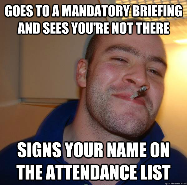 Goes to a mandatory briefing and sees you're not there Signs your name on the attendance list - Goes to a mandatory briefing and sees you're not there Signs your name on the attendance list  Misc