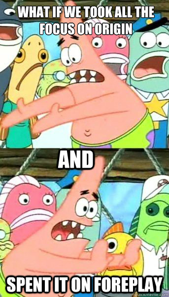 what if we took all the focus on origin  spent it on foreplay and  Patrick Star