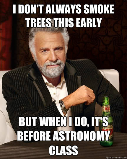 I don't always smoke trees this early but when i do, it's before astronomy class  The Most Interesting Man In The World