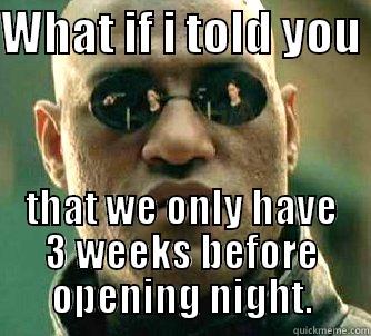 WHAT IF I TOLD YOU  THAT WE ONLY HAVE 3 WEEKS BEFORE OPENING NIGHT. Matrix Morpheus