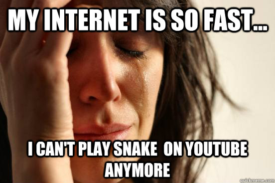 My internet is so fast... i can't play snake  on youtube anymore  First World Problems