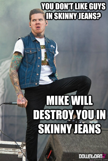 You don't like guys in skinny jeans? Mike will destroy you in skinny jeans  