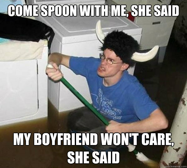come spoon with me, she said my boyfriend won't care, she said  They said