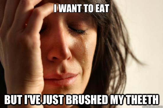 I want to eat but I've just brushed my theeth  First World Problems