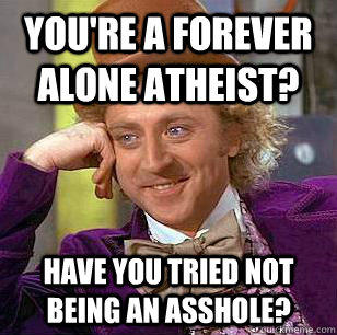 You're a forever alone Atheist? Have you tried not being an asshole? - You're a forever alone Atheist? Have you tried not being an asshole?  Condescending Wonka