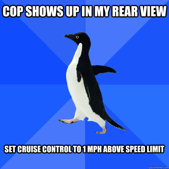 cop shows up in my rear view  Set cruise control to 1 mph above speed limit   Socially Awkward Penguin