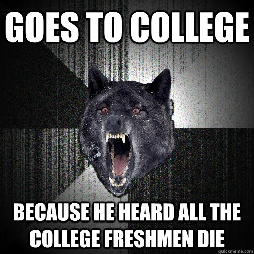 Goes to college because he heard all the College Freshmen DIE  Insanity Wolf