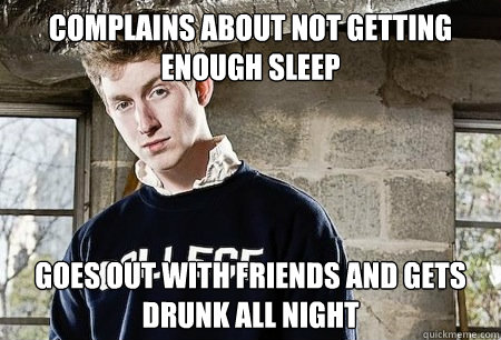 Complains about not getting enough sleep goes out with friends and gets drunk all night - Complains about not getting enough sleep goes out with friends and gets drunk all night  Stereotypical college student