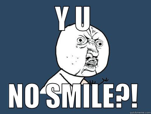 Y U NO SMILE?! Y U No