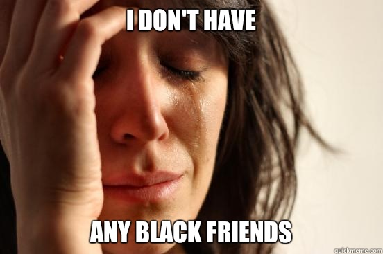 I don't have any black friends  First World Problems