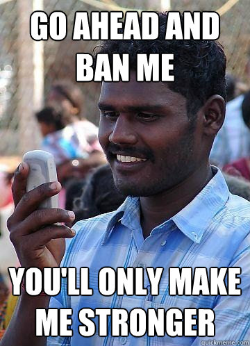 go ahead and ban me you'll only make me stronger - go ahead and ban me you'll only make me stronger  Indian Race Troll