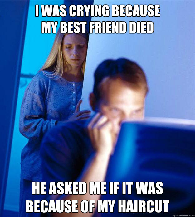 I was crying because 
my best friend died He asked me if it was 
because of my haircut  Redditors Wife