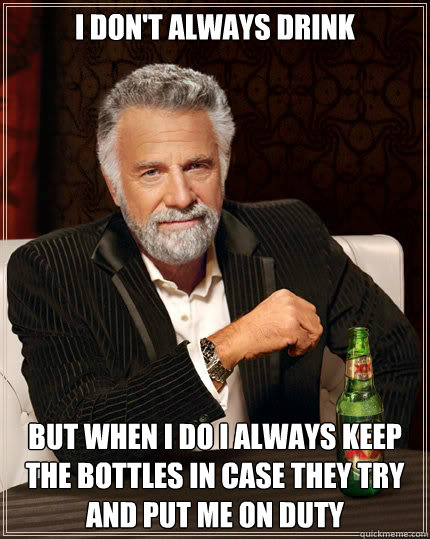 I DON'T ALWAYS DRINK  BUT WHEN I DO I ALWAYS KEEP THE BOTTLES IN CASE THEY TRY AND PUT ME ON DUTY  Dos Equis man