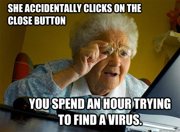 She accidentally clicks on the close button You spend an hour trying to find a virus.  Grandma finds the Internet