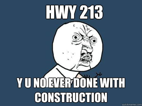 HWY 213 Y U NO EVER DONE WITH CONSTRUCTION  Y U No