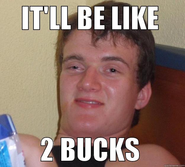 IT'LL BE LIKE 2 BUCKS 10 Guy