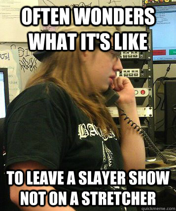 often wonders what it's like to leave a Slayer show not on a stretcher - often wonders what it's like to leave a Slayer show not on a stretcher  Average Metal Max