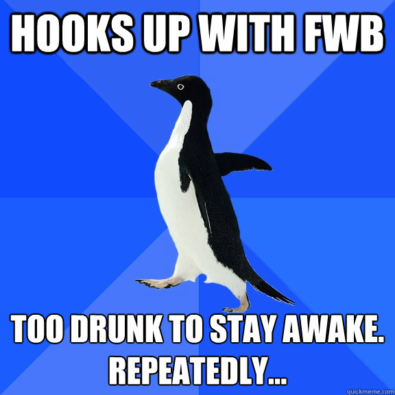 Hooks up with fwb Too drunk to stay awake.
Repeatedly...  Socially Awkward Penguin