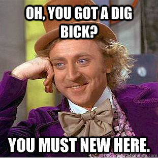 Oh, you got a dig bick? You must new here.  Creepy Wonka