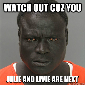 watch out cuz you Julie and livie are next - watch out cuz you Julie and livie are next  Harmless Black Guy