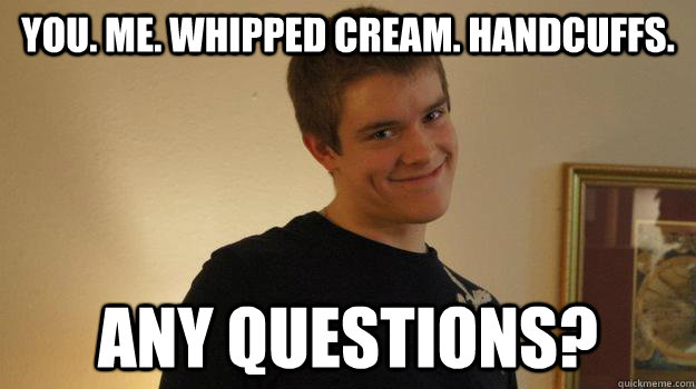 you. me. whipped cream. handcuffs. any questions? - you. me. whipped cream. handcuffs. any questions?  Creepy Pickup Artist