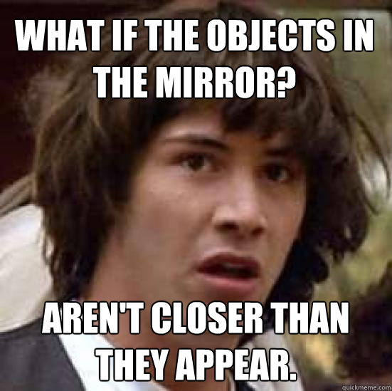 What if the objects in the mirror? Aren't closer than  they appear.  conspiracy keanu