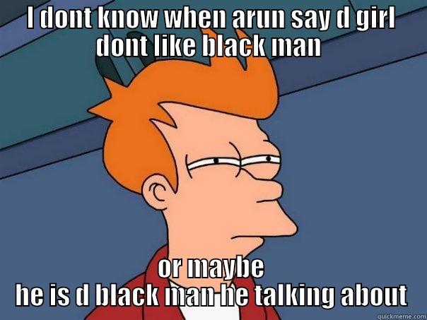 I DONT KNOW WHEN ARUN SAY D GIRL DONT LIKE BLACK MAN  OR MAYBE HE IS D BLACK MAN HE TALKING ABOUT Futurama Fry