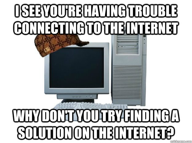 I see you're having trouble connecting to the internet Why don't you try finding a solution on the internet? - I see you're having trouble connecting to the internet Why don't you try finding a solution on the internet?  Misc