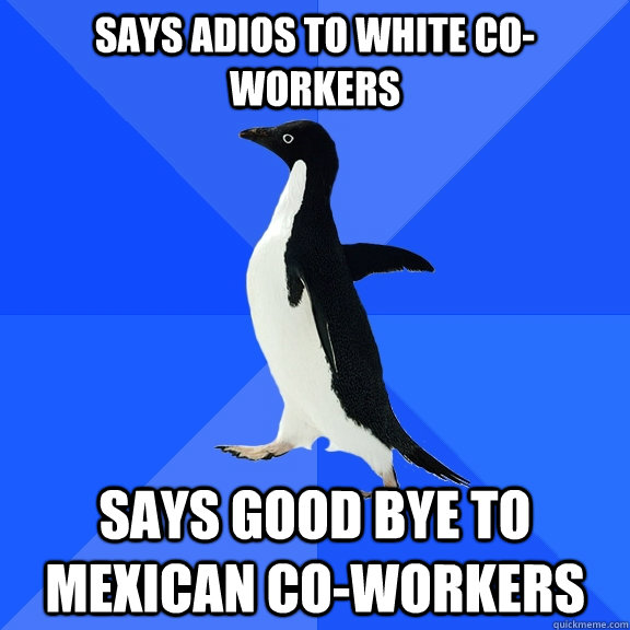 Says adios to white co-workers Says good bye to Mexican co-workers  Socially Awkward Penguin