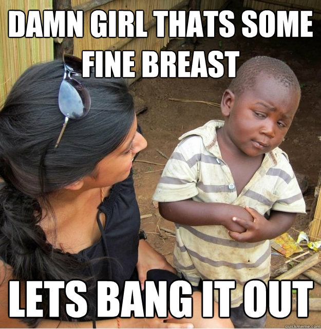 damn girl thats some fine breast lets bang it out  Skeptical Third World Kid