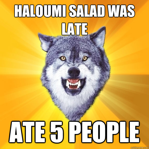 Haloumi salad was late Ate 5 people  Courage Wolf