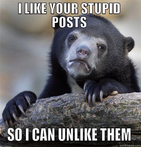 I LIKE YOUR STUPID POSTS SO I CAN UNLIKE THEM Confession Bear