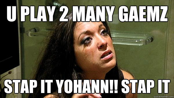 u play 2 many gaemz stap it yohann!! stap it
  