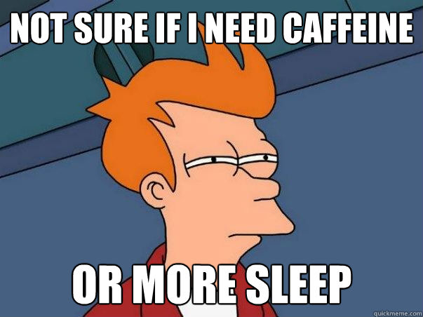 Not sure if I need caffeine or more sleep  Not sure Fry