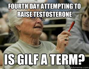 Fourth day attempting to raise testosterone is gilf a term?  Senior College Student