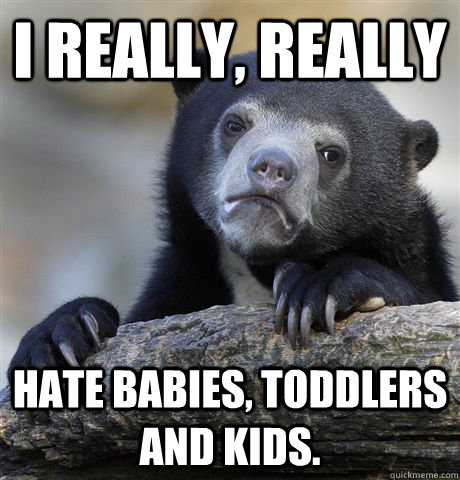 i really, really hate babies, toddlers and kids.  Confession Bear