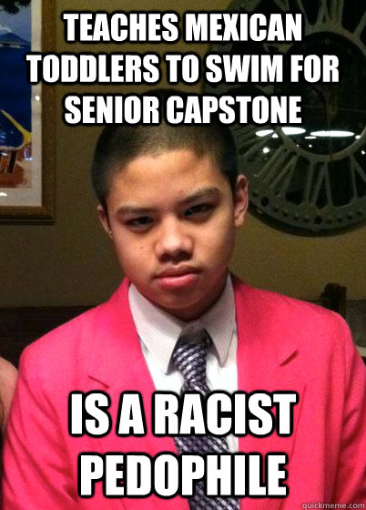 teaches mexican toddlers to swim for senior capstone is a racist pedophile  - teaches mexican toddlers to swim for senior capstone is a racist pedophile   Scumbag Phungzo
