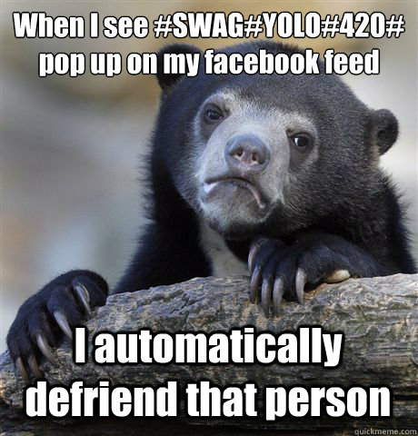 When I see #SWAG#YOLO#420#
pop up on my facebook feed I automatically defriend that person - When I see #SWAG#YOLO#420#
pop up on my facebook feed I automatically defriend that person  Confession Bear