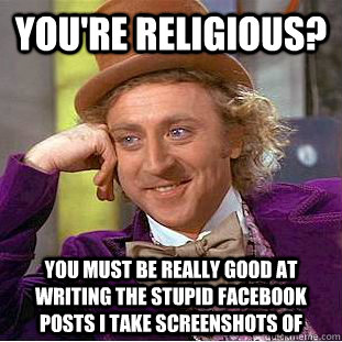 you're religious? You must be really good at writing the stupid facebook posts i take screenshots of  Creepy Wonka