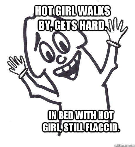 hot girl walks by, gets hard. in bed with hot girl, still flaccid.  Scumbag Penis