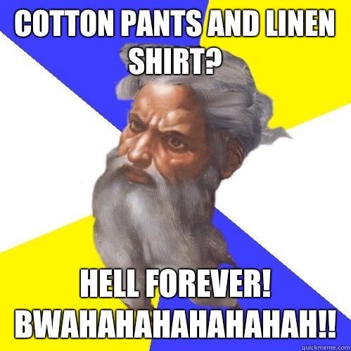Cotton pants and linen shirt? HELL FOREVER! 
Bwahahahahahahah!!  Advice God
