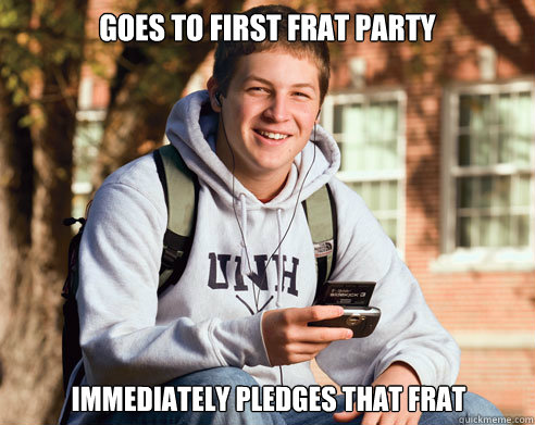goes to first frat party immediately pledges that frat  College Freshman