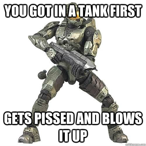 You got in a tank first gets pissed and blows it up  