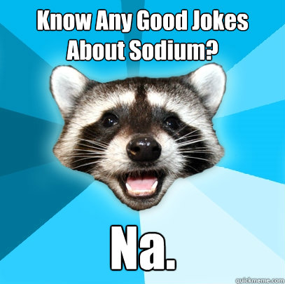 Know Any Good Jokes About Sodium? Na.  Lame Pun Coon