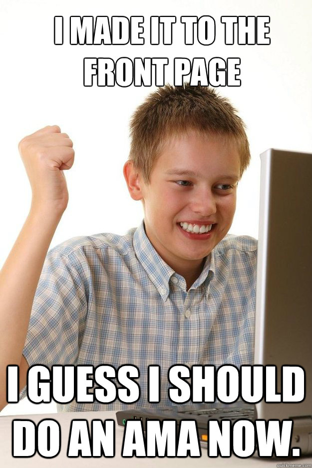 I made it to the front page I guess I should do an AMA now. - I made it to the front page I guess I should do an AMA now.  first time internet kid