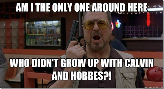 Am I the only one around here who didn't grow up with calvin and hobbes?!  Walter Sobchak Rules