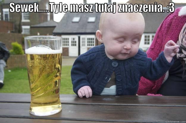SEWEK.....TYLE MASZ TUTAJ ZNACZENIA. :3  drunk baby