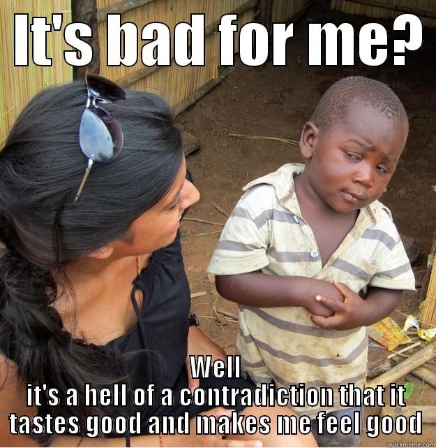  IT'S BAD FOR ME?  WELL IT'S A HELL OF A CONTRADICTION THAT IT TASTES GOOD AND MAKES ME FEEL GOOD Skeptical Third World Kid