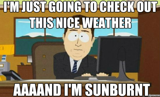 I'm just going to check out this nice weather AAAAND I'm sunburnt  aaaand its gone