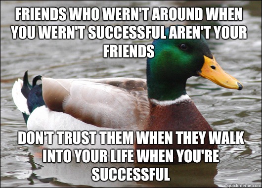 Friends who wern't around when you wern't successful aren't your friends Don't trust them when they walk into your life when you're successful   Actual Advice Mallard